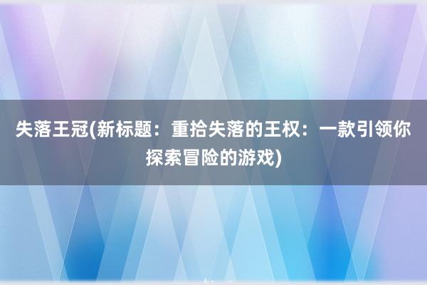 失落王冠(新标题：重拾失落的王权：一款引领你探索冒险的游戏)